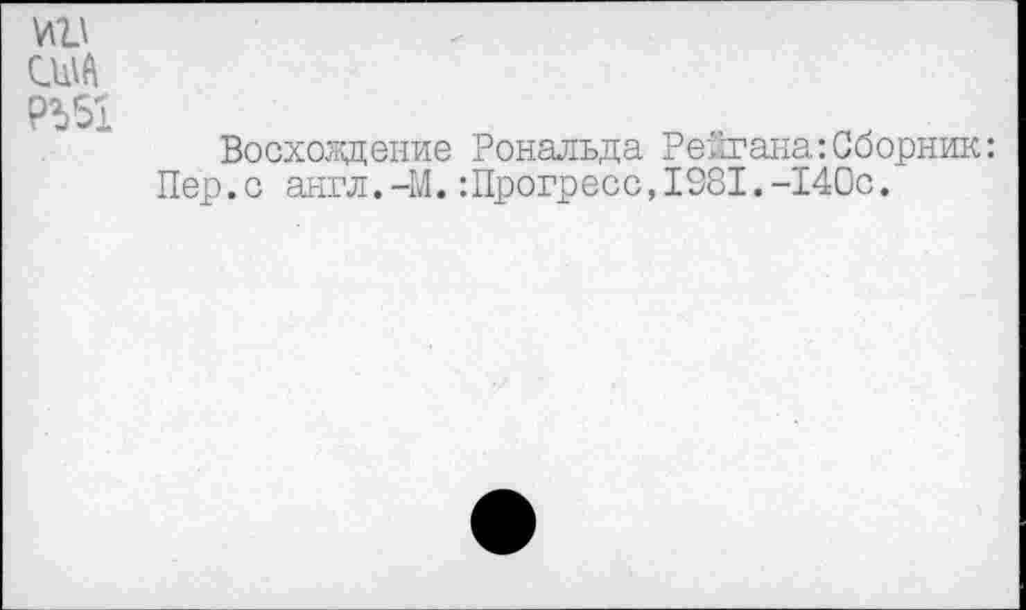 ﻿УШ
США
Восхождение Рональда Рейгана:Сборник: Пер.с англ.-М.:Прогресс,1381.-140с.